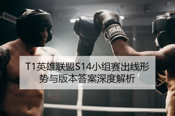 T1英雄联盟S14小组赛出线形势与版本答案深度解析
